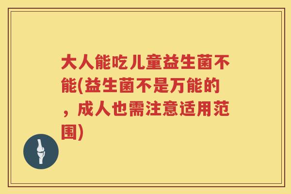 大人能吃儿童益生菌不能(益生菌不是万能的,成人也需注意适用范围) 大人能吃儿童益生菌不能(益生菌不是万能的,成人也需注意适用范围)
