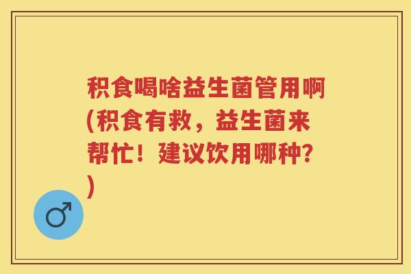 积食喝啥益生菌管用啊(积食有救,益生菌来帮忙!建议饮用哪种?) 积食喝啥益生菌管用啊(积食有救,益生菌来帮忙!建议饮用哪种?)