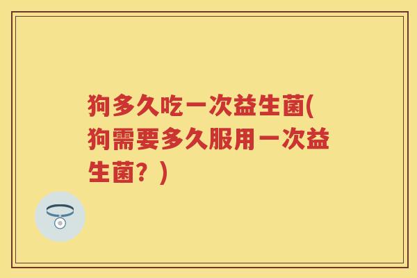 狗多久吃一次益生菌(狗需要多久服用一次益生菌？)