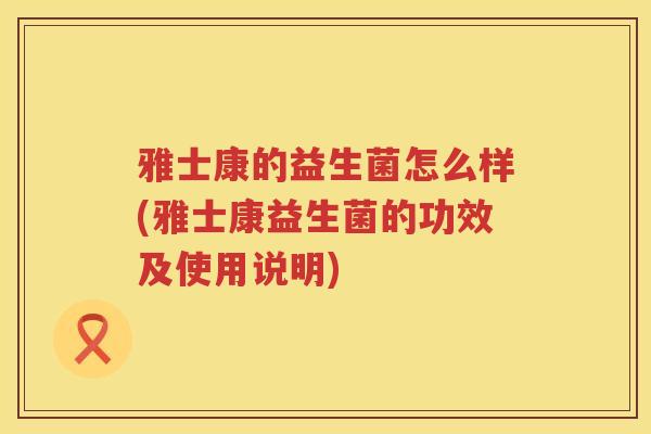 雅士康的益生菌怎么样(雅士康益生菌的功效及使用说明) 雅士康的益生菌怎么样(雅士康益生菌的功效及使用说明)