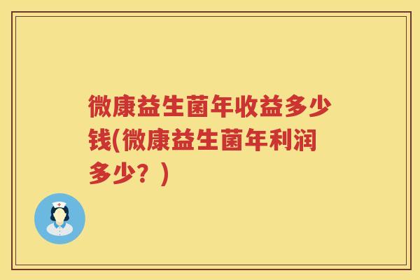 微康益生菌年收益多少钱(微康益生菌年利润多少?) 微康益生菌年收益多少钱(微康益生菌年利润多少?)