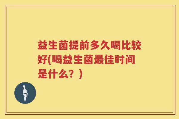 益生菌提前多久喝比较好(喝益生菌佳时间是什么?) 益生菌提前多久喝比较好(喝益生菌佳时间是什么?)