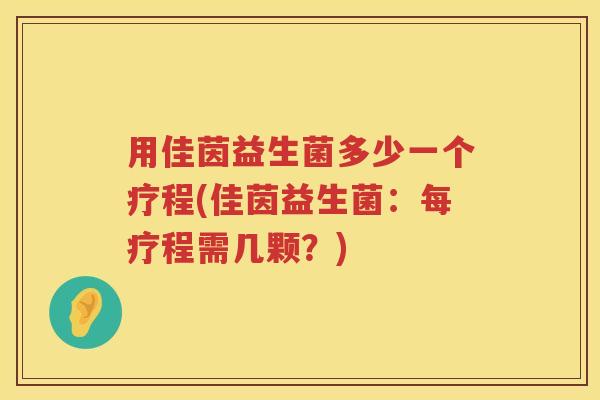 用佳茵益生菌多少一个疗程(佳茵益生菌：每疗程需几颗？)