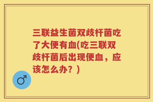 三联益生菌双歧杆菌吃了大便有(吃三联双歧杆菌后出现便,应该怎么办?) 三联益生菌双歧杆菌吃了大便有(吃三联双歧杆菌后出现便,应该怎么办?)