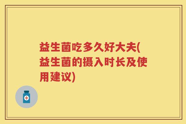 益生菌吃多久好大夫(益生菌的摄入时长及使用建议) 益生菌吃多久好大夫(益生菌的摄入时长及使用建议)