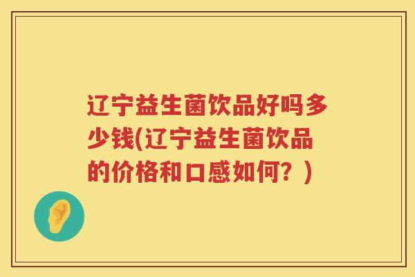 辽宁益生菌饮品好吗多少钱(辽宁益生菌饮品的价格和口感如何?) 辽宁益生菌饮品好吗多少钱(辽宁益生菌饮品的价格和口感如何?)