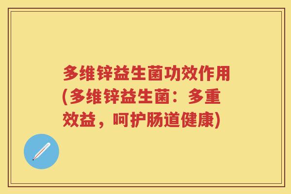多维锌益生菌功效作用(多维锌益生菌:多重效益,呵护肠道健康) 多维锌益生菌功效作用(多维锌益生菌:多重效益,呵护肠道健康)