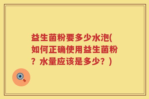 益生菌粉要多少水泡(如何正确使用益生菌粉?水量应该是多少?) 益生菌粉要多少水泡(如何正确使用益生菌粉?水量应该是多少?)