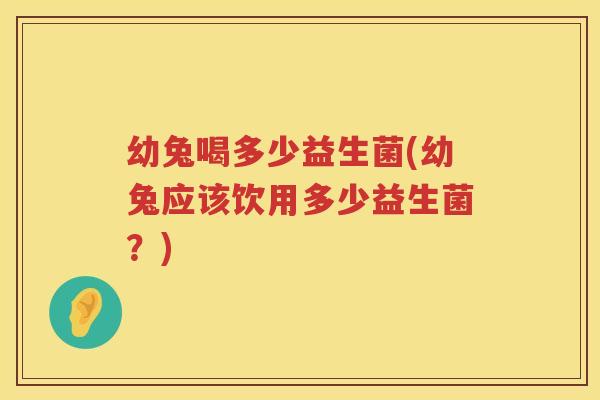 幼兔喝多少益生菌(幼兔应该饮用多少益生菌？)