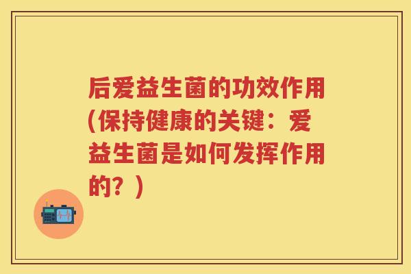 后爱益生菌的功效作用(保持健康的关键：爱益生菌是如何发挥作用的？)