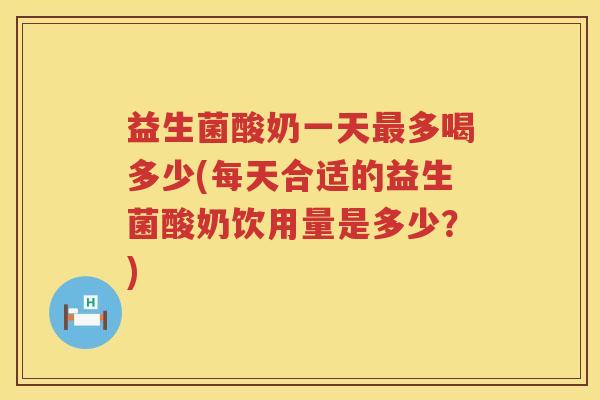 益生菌酸奶一天多喝多少(每天合适的益生菌酸奶饮用量是多少?) 益生菌酸奶一天多喝多少(每天合适的益生菌酸奶饮用量是多少?)