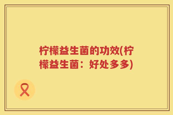 柠檬益生菌的功效(柠檬益生菌:好处多多) 柠檬益生菌的功效(柠檬益生菌:好处多多)