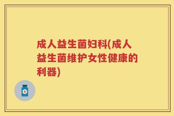 成人益生菌(成人益生菌维护女性健康的利器) 成人益生菌(成人益生菌维护女性健康的利器)