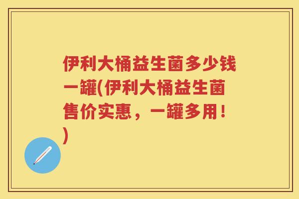 伊利大桶益生菌多少钱一罐(伊利大桶益生菌售价实惠,一罐多用!) 伊利大桶益生菌多少钱一罐(伊利大桶益生菌售价实惠,一罐多用!)