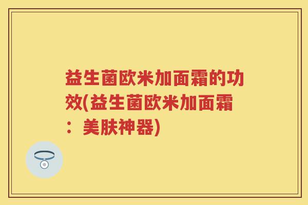 益生菌欧米加面霜的功效(益生菌欧米加面霜:美肤神器) 益生菌欧米加面霜的功效(益生菌欧米加面霜:美肤神器)