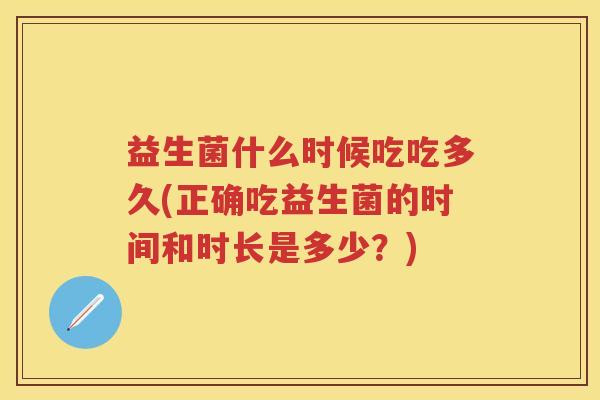 益生菌什么时候吃吃多久(正确吃益生菌的时间和时长是多少?) 益生菌什么时候吃吃多久(正确吃益生菌的时间和时长是多少?)