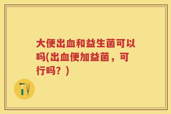 大便出和益生菌可以吗(出便加益菌,可行吗?) 大便出和益生菌可以吗(出便加益菌,可行吗?)