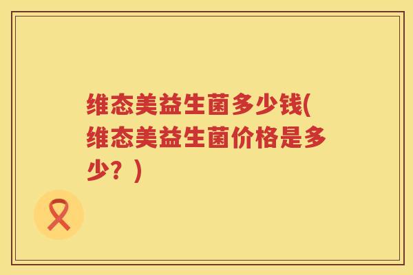 维态美益生菌多少钱(维态美益生菌价格是多少？)