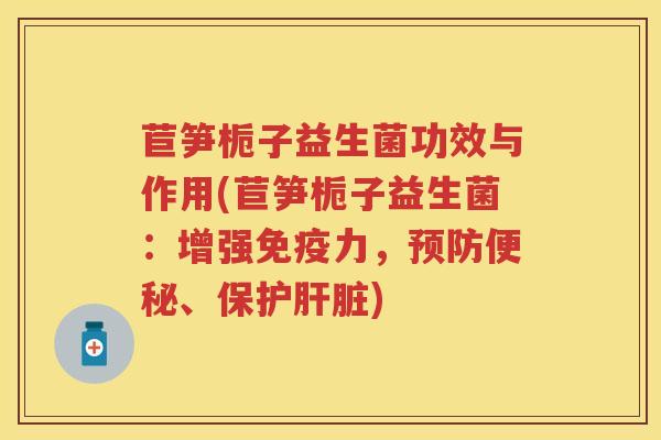 苣笋栀子益生菌功效与作用(苣笋栀子益生菌：增强力，、保护)