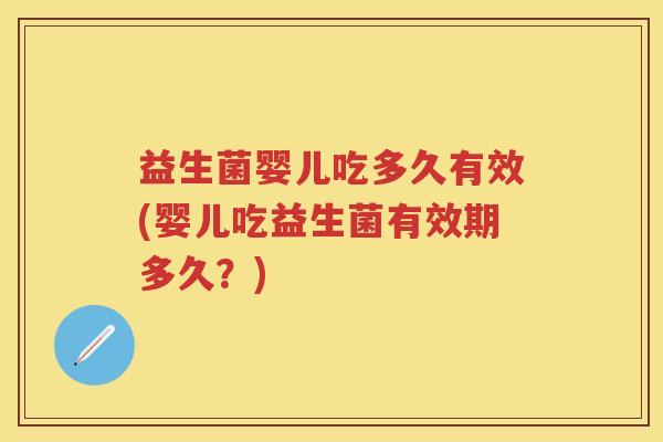 益生菌婴儿吃多久有效(婴儿吃益生菌有效期多久?) 益生菌婴儿吃多久有效(婴儿吃益生菌有效期多久?)