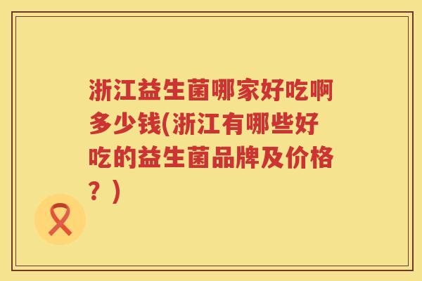 浙江益生菌哪家好吃啊多少钱(浙江有哪些好吃的益生菌品牌及价格？)