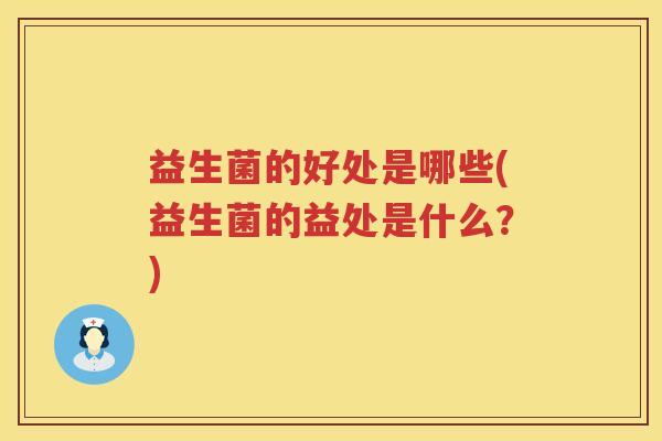 益生菌的好处是哪些(益生菌的益处是什么?) 益生菌的好处是哪些(益生菌的益处是什么?)
