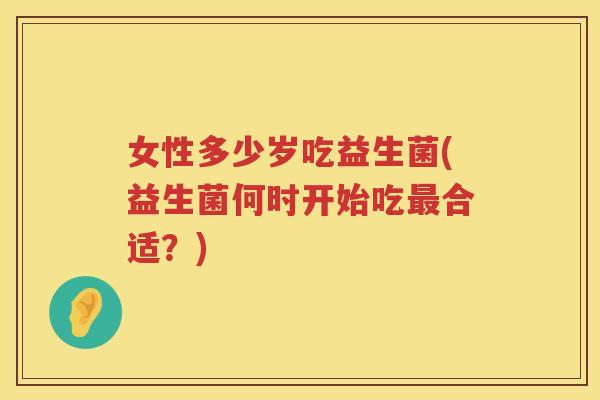 女性多少岁吃益生菌(益生菌何时开始吃合适？)