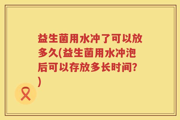 益生菌用水冲了可以放多久(益生菌用水冲泡后可以存放多长时间？)