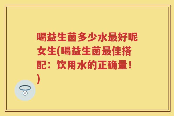 喝益生菌多少水好呢女生(喝益生菌佳搭配:饮用水的正确量!) 喝益生菌多少水好呢女生(喝益生菌佳搭配:饮用水的正确量!)