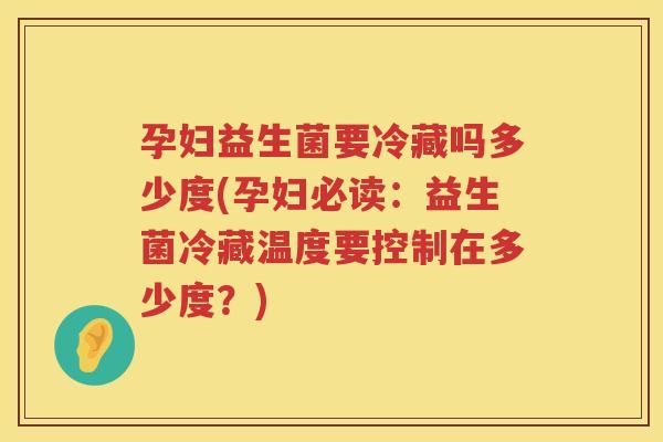 孕妇益生菌要冷藏吗多少度(孕妇必读：益生菌冷藏温度要控制在多少度？)