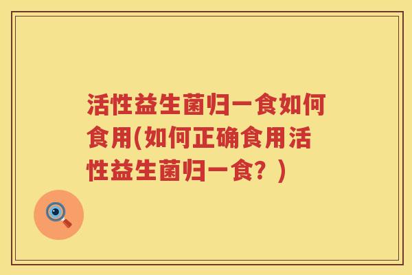 活性益生菌归一食如何食用(如何正确食用活性益生菌归一食?) 活性益生菌归一食如何食用(如何正确食用活性益生菌归一食?)