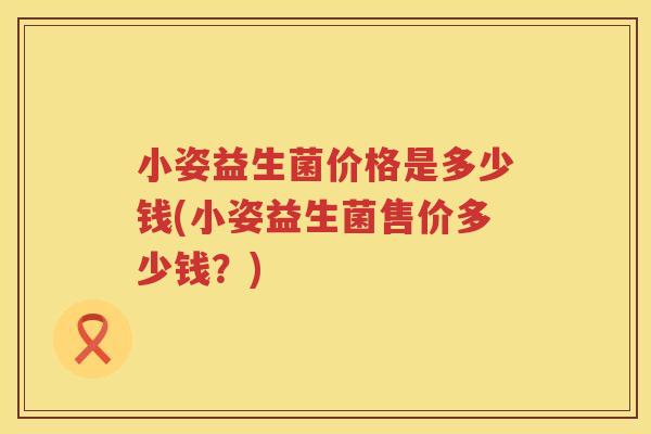 小姿益生菌价格是多少钱(小姿益生菌售价多少钱？)