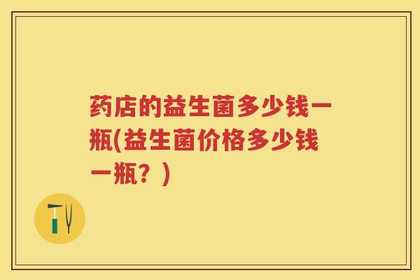 药店的益生菌多少钱一瓶(益生菌价格多少钱一瓶?) 药店的益生菌多少钱一瓶(益生菌价格多少钱一瓶?)