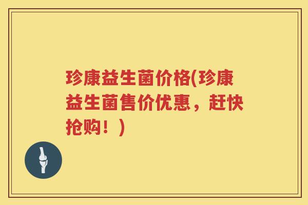 珍康益生菌价格(珍康益生菌售价优惠,赶快抢购!) 珍康益生菌价格(珍康益生菌售价优惠,赶快抢购!)