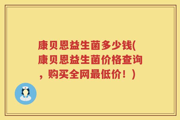 康贝恩益生菌多少钱(康贝恩益生菌价格查询,购买全网低价!) 康贝恩益生菌多少钱(康贝恩益生菌价格查询,购买全网低价!)