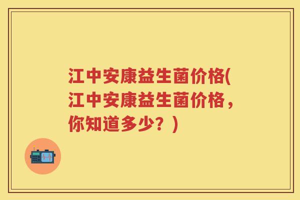 江中安康益生菌价格(江中安康益生菌价格,你知道多少?) 江中安康益生菌价格(江中安康益生菌价格,你知道多少?)
