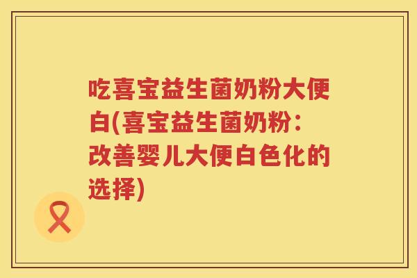 吃喜宝益生菌奶粉大便白(喜宝益生菌奶粉:改善婴儿大便白色化的选择) 吃喜宝益生菌奶粉大便白(喜宝益生菌奶粉:改善婴儿大便白色化的选择)