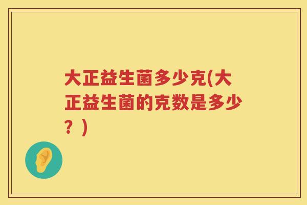 大正益生菌多少克(大正益生菌的克数是多少?) 大正益生菌多少克(大正益生菌的克数是多少?)