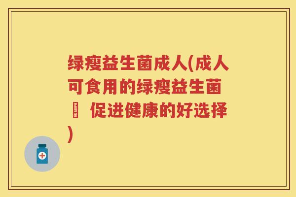 绿瘦益生菌成人(成人可食用的绿瘦益生菌 – 促进健康的好选择)