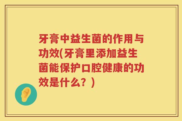 牙膏中益生菌的作用与功效(牙膏里添加益生菌能保护口腔健康的功效是什么?) 牙膏中益生菌的作用与功效(牙膏里添加益生菌能保护口腔健康的功效是什么?)