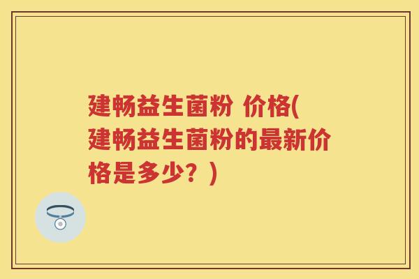 建畅益生菌粉 价格(建畅益生菌粉的新价格是多少?) 建畅益生菌粉 价格(建畅益生菌粉的新价格是多少?)