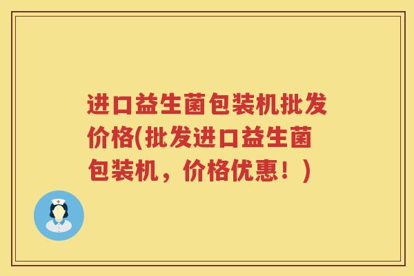 进口益生菌包装机批发价格(批发进口益生菌包装机,价格优惠!) 进口益生菌包装机批发价格(批发进口益生菌包装机,价格优惠!)