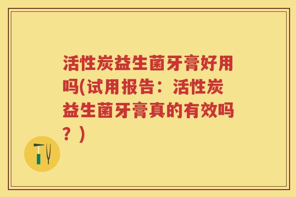 活性炭益生菌牙膏好用吗(试用报告:活性炭益生菌牙膏真的有效吗?) 活性炭益生菌牙膏好用吗(试用报告:活性炭益生菌牙膏真的有效吗?)