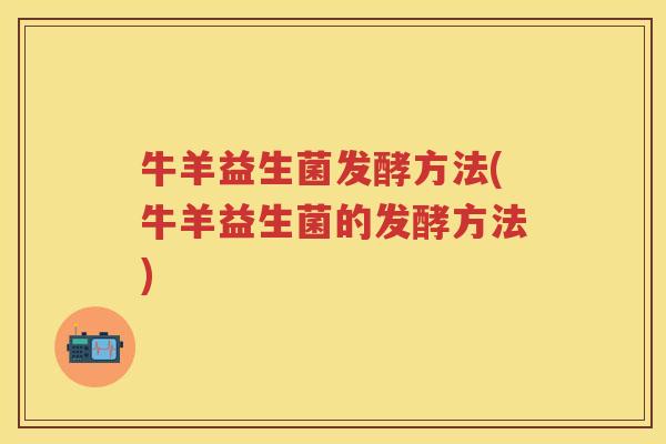牛羊益生菌发酵方法(牛羊益生菌的发酵方法) 牛羊益生菌发酵方法(牛羊益生菌的发酵方法)