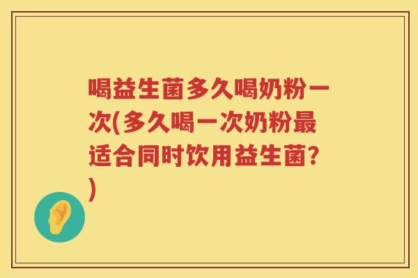 喝益生菌多久喝奶粉一次(多久喝一次奶粉适合同时饮用益生菌？)