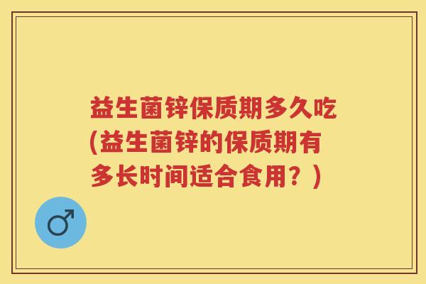 益生菌锌保质期多久吃(益生菌锌的保质期有多长时间适合食用?) 益生菌锌保质期多久吃(益生菌锌的保质期有多长时间适合食用?)