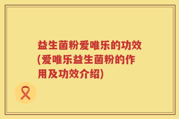 益生菌粉爱唯乐的功效(爱唯乐益生菌粉的作用及功效介绍) 益生菌粉爱唯乐的功效(爱唯乐益生菌粉的作用及功效介绍)