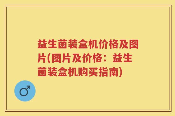 益生菌装盒机价格及图片(图片及价格:益生菌装盒机购买指南) 益生菌装盒机价格及图片(图片及价格:益生菌装盒机购买指南)
