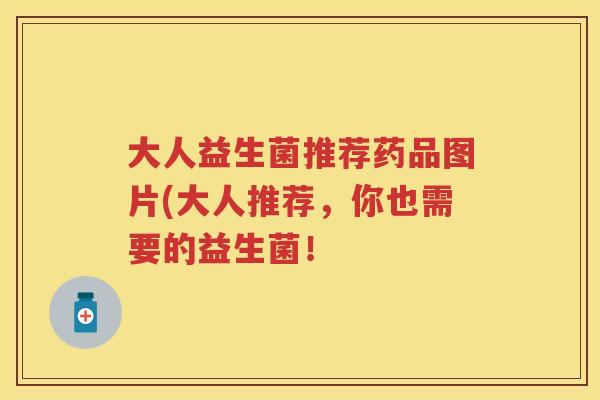 大人益生菌推荐药品图片(大人推荐，你也需要的益生菌！