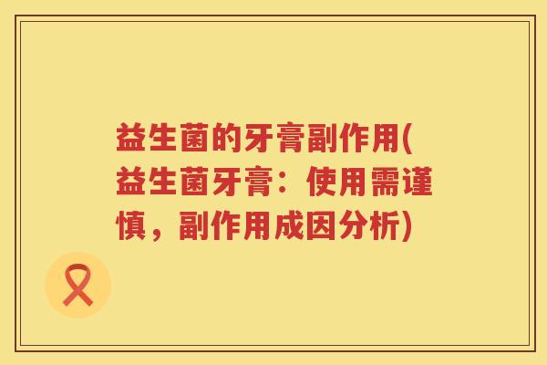 益生菌的牙膏副作用(益生菌牙膏:使用需谨慎,副作用成因分析) 益生菌的牙膏副作用(益生菌牙膏:使用需谨慎,副作用成因分析)